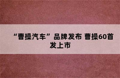 “曹操汽车”品牌发布 曹操60首发上市